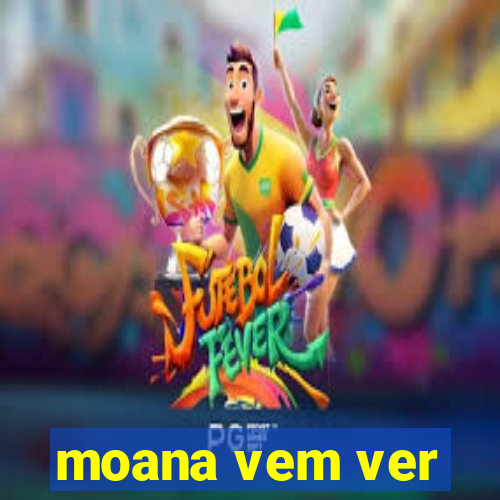 moana vem ver